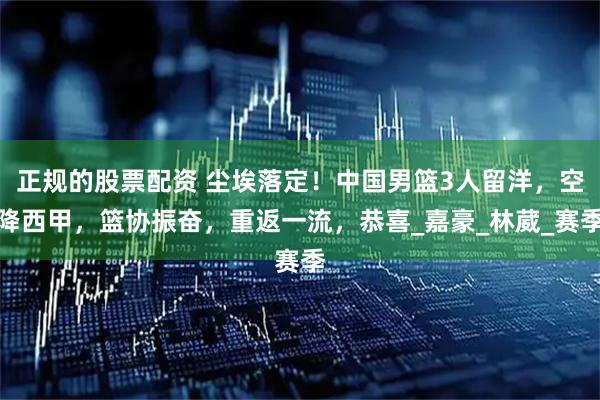 正规的股票配资 尘埃落定！中国男篮3人留洋，空降西甲，篮协振奋，重返一流，恭喜_嘉豪_林葳_赛季