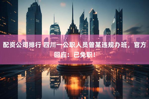 配资公司排行 四川一公职人员曾某违规办班，官方回应：已免职！
