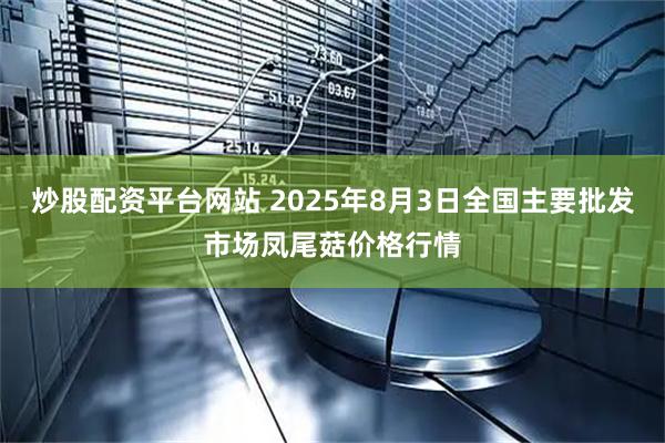 炒股配资平台网站 2025年8月3日全国主要批发市场凤尾菇价格行情