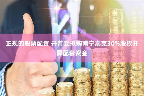 正规的股票配资 开普云拟购南宁泰克30%股权并募配套资金