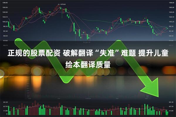 正规的股票配资 破解翻译“失准”难题 提升儿童绘本翻译质量