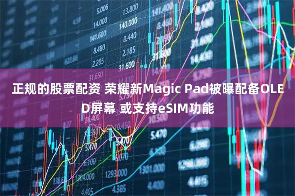 正规的股票配资 荣耀新Magic Pad被曝配备OLED屏幕 或支持eSIM功能