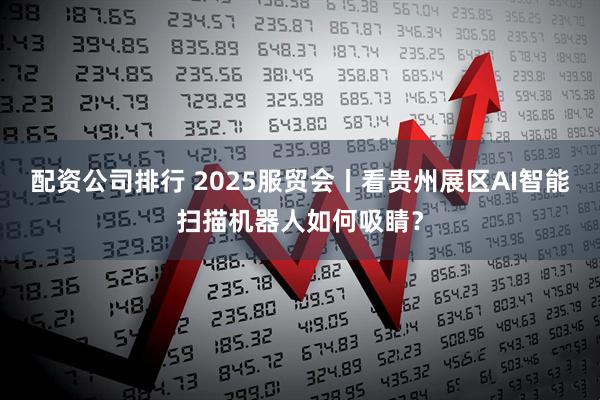 配资公司排行 2025服贸会丨看贵州展区AI智能扫描机器人如何吸睛？