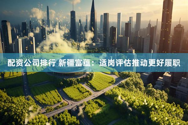 配资公司排行 新疆富蕴：适岗评估推动更好履职