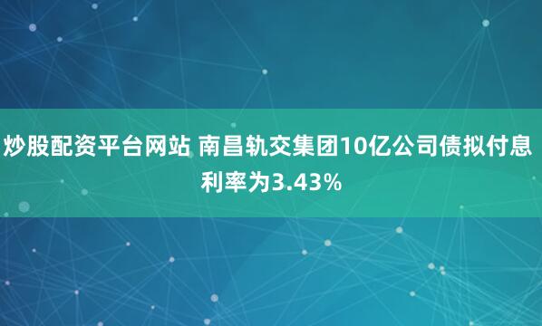 炒股配资平台网站 南昌轨交集团10亿公司债拟付息 利率为3.43%