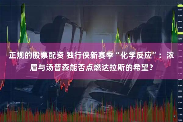 正规的股票配资 独行侠新赛季“化学反应”：浓眉与汤普森能否点燃达拉斯的希望？