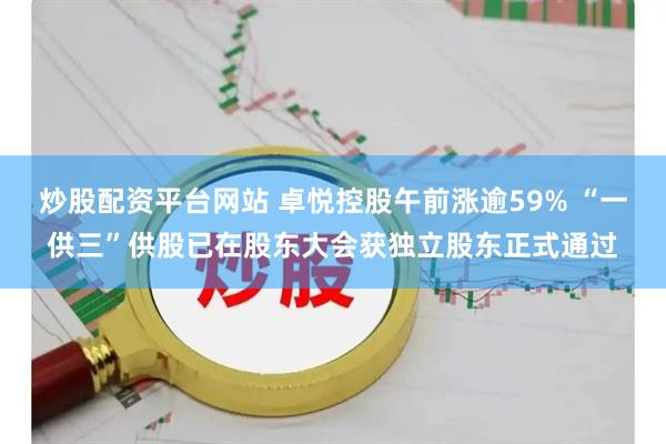 炒股配资平台网站 卓悦控股午前涨逾59% “一供三”供股已在股东大会获独立股东正式通过
