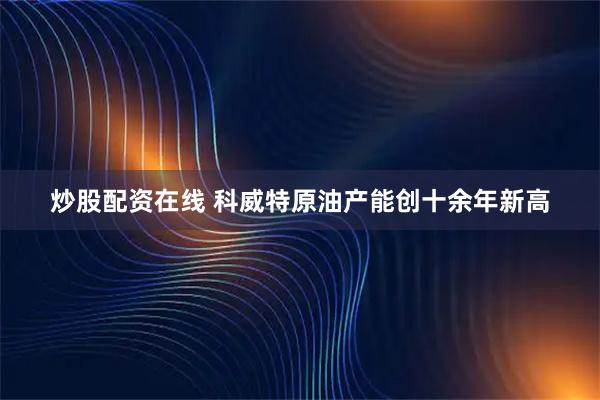 炒股配资在线 科威特原油产能创十余年新高
