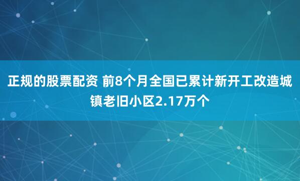 正规的股票配资 前8个月全国已累计新开工改造城镇老旧小区2.17万个