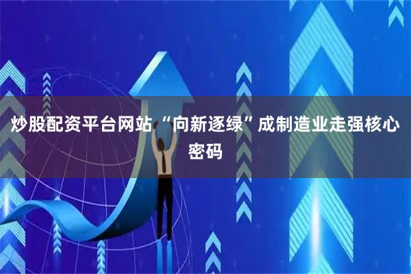 炒股配资平台网站 “向新逐绿”成制造业走强核心密码