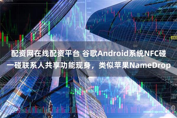 配资网在线配资平台 谷歌Android系统NFC碰一碰联系人共享功能现身，类似苹果NameDrop