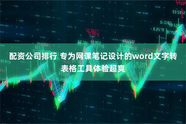 配资公司排行 专为网课笔记设计的word文字转表格工具体验超爽