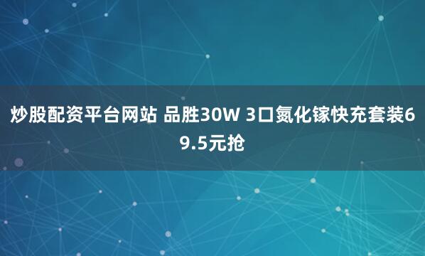 炒股配资平台网站 品胜30W 3口氮化镓快充套装69.5元抢