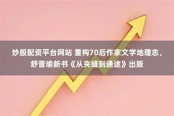 炒股配资平台网站 重构70后作家文学地理志，舒晋瑜新书《从夹缝到通途》出版