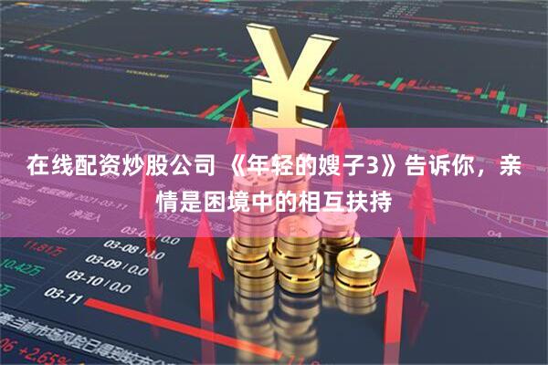 在线配资炒股公司 《年轻的嫂子3》告诉你，亲情是困境中的相互扶持
