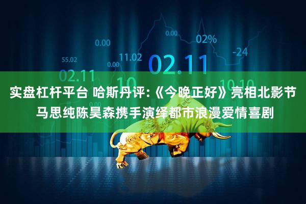 实盘杠杆平台 哈斯丹评:《今晚正好》亮相北影节 马思纯陈昊森携手演绎都市浪漫爱情喜剧
