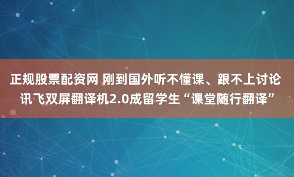正规股票配资网 刚到国外听不懂课、跟不上讨论 讯飞双屏翻译机2.0成留学生“课堂随行翻译”