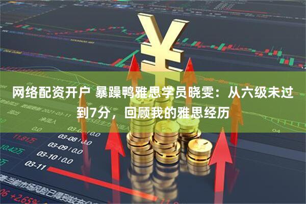 网络配资开户 暴躁鸭雅思学员晓雯：从六级未过到7分，回顾我的雅思经历