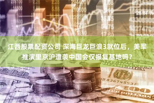 江西股票配资公司 深海巨龙巨浪3就位后，美军推演里京沪遭袭中国会仅报复基地吗？