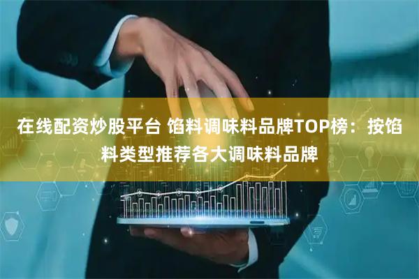 在线配资炒股平台 馅料调味料品牌TOP榜：按馅料类型推荐各大调味料品牌