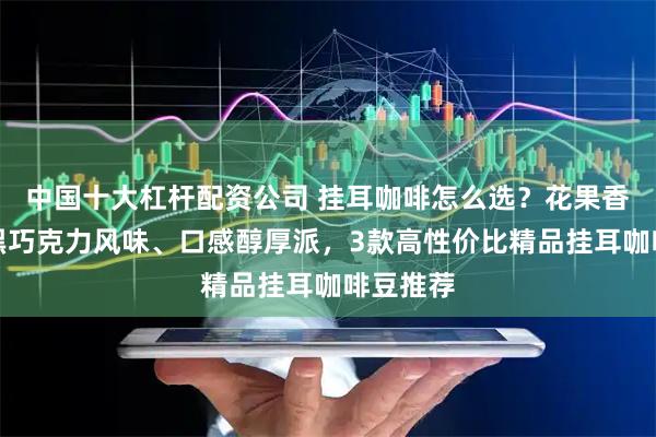 中国十大杠杆配资公司 挂耳咖啡怎么选？花果香、坚果黑巧克力风味、口感醇厚派，3款高性价比精品挂耳咖啡豆推荐