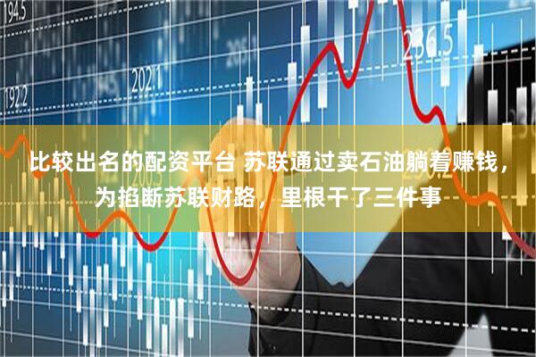 比较出名的配资平台 苏联通过卖石油躺着赚钱，为掐断苏联财路，里根干了三件事