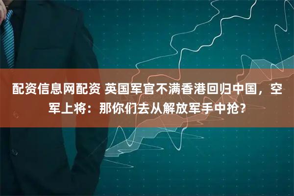 配资信息网配资 英国军官不满香港回归中国，空军上将：那你们去从解放军手中抢？