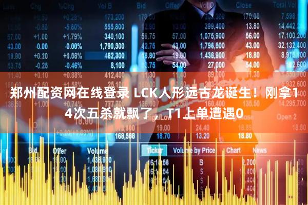 郑州配资网在线登录 LCK人形远古龙诞生！刚拿14次五杀就飘了，T1上单遭遇0