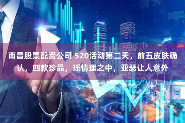 南昌股票配资公司 520活动第二天，前五皮肤确认，四款珍品，瑶情理之中，亚瑟让人意外