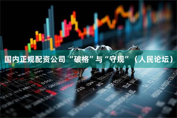 国内正规配资公司 “破格”与“守规”（人民论坛）