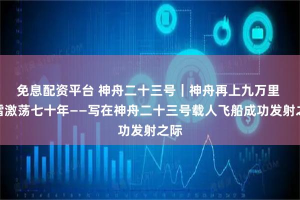 免息配资平台 神舟二十三号｜神舟再上九万里 风雷激荡七十年——写在神舟二十三号载人飞船成功发射之际